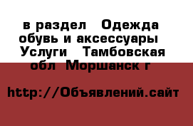  в раздел : Одежда, обувь и аксессуары » Услуги . Тамбовская обл.,Моршанск г.